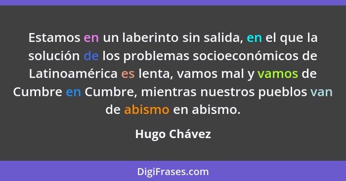 Estamos en un laberinto sin salida, en el que la solución de los problemas socioeconómicos de Latinoamérica es lenta, vamos mal y vamos... - Hugo Chávez