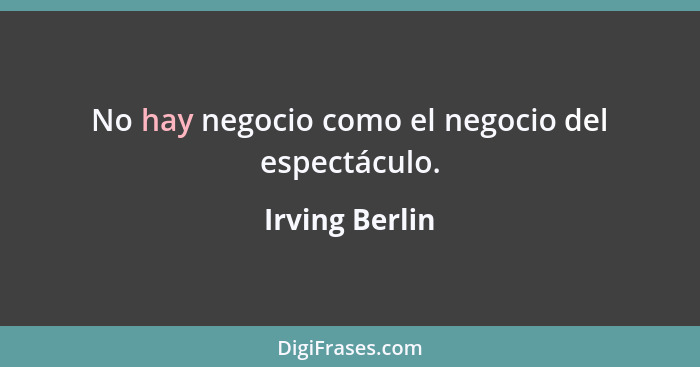 No hay negocio como el negocio del espectáculo.... - Irving Berlin