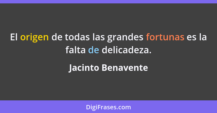 El origen de todas las grandes fortunas es la falta de delicadeza.... - Jacinto Benavente