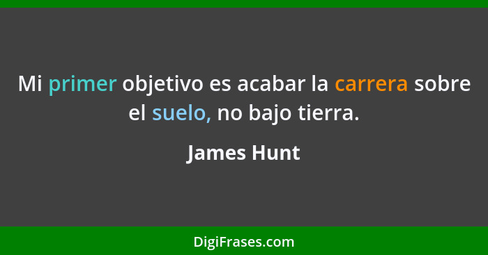 Mi primer objetivo es acabar la carrera sobre el suelo, no bajo tierra.... - James Hunt