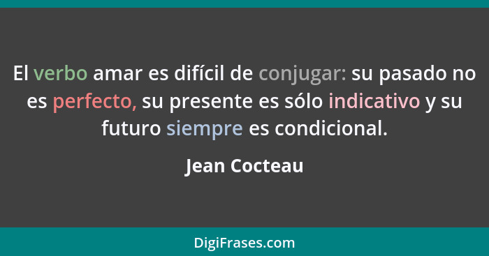 El verbo amar es difícil de conjugar: su pasado no es perfecto, su presente es sólo indicativo y su futuro siempre es condicional.... - Jean Cocteau