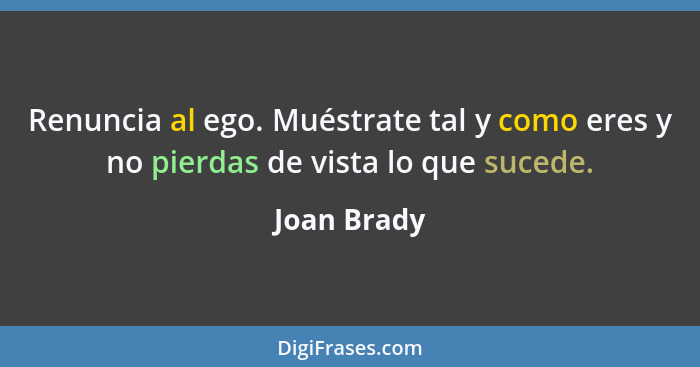 Renuncia al ego. Muéstrate tal y como eres y no pierdas de vista lo que sucede.... - Joan Brady