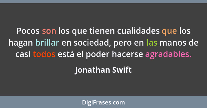 Pocos son los que tienen cualidades que los hagan brillar en sociedad, pero en las manos de casi todos está el poder hacerse agradabl... - Jonathan Swift