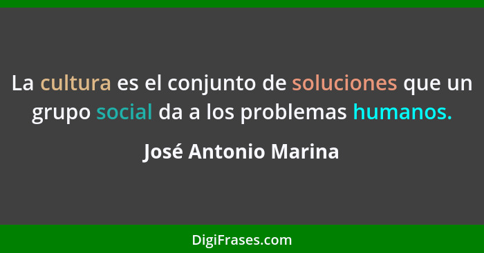 La cultura es el conjunto de soluciones que un grupo social da a los problemas humanos.... - José Antonio Marina