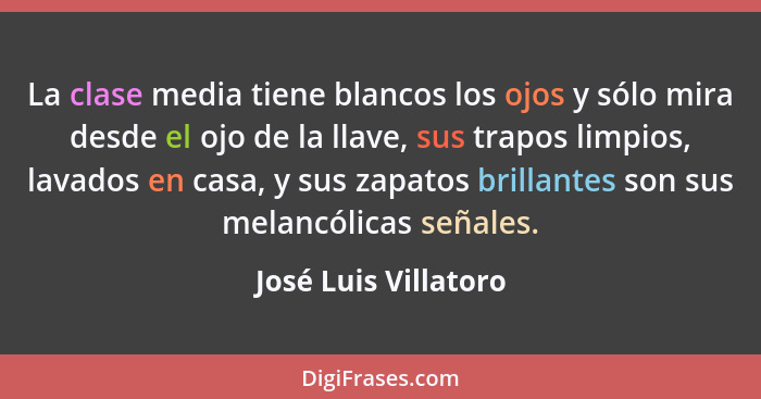 La clase media tiene blancos los ojos y sólo mira desde el ojo de la llave, sus trapos limpios, lavados en casa, y sus zapatos b... - José Luis Villatoro