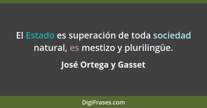 El Estado es superación de toda sociedad natural, es mestizo y plurilingüe.... - José Ortega y Gasset