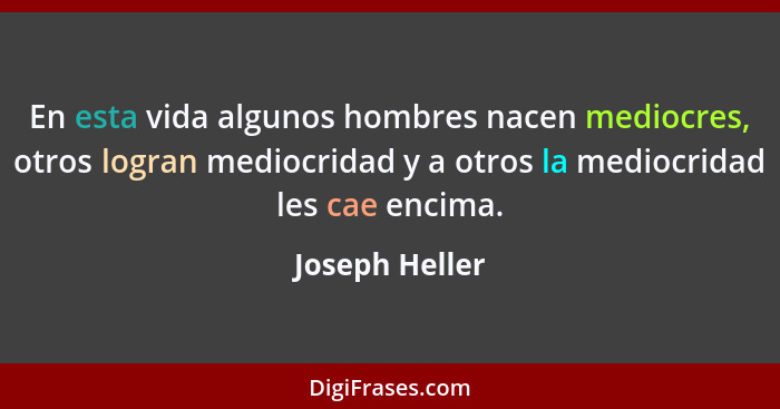 En esta vida algunos hombres nacen mediocres, otros logran mediocridad y a otros la mediocridad les cae encima.... - Joseph Heller