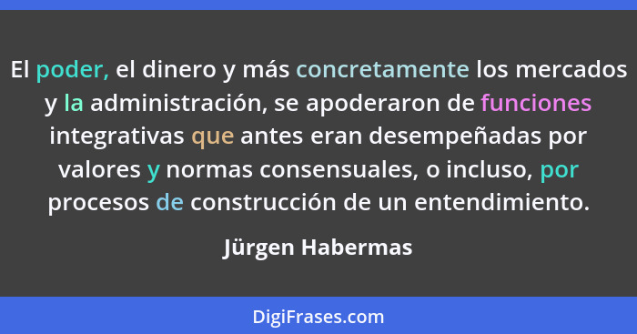 El poder, el dinero y más concretamente los mercados y la administración, se apoderaron de funciones integrativas que antes eran des... - Jürgen Habermas