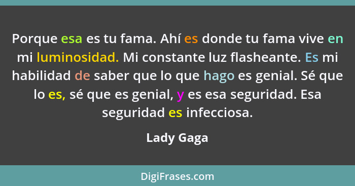 Porque esa es tu fama. Ahí es donde tu fama vive en mi luminosidad. Mi constante luz flasheante. Es mi habilidad de saber que lo que hago... - Lady Gaga