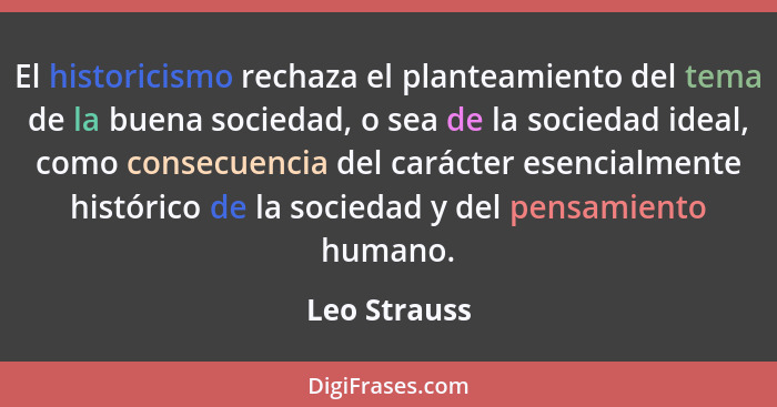 El historicismo rechaza el planteamiento del tema de la buena sociedad, o sea de la sociedad ideal, como consecuencia del carácter esenc... - Leo Strauss