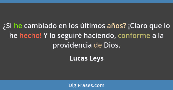 ¿Si he cambiado en los últimos años? ¡Claro que lo he hecho! Y lo seguiré haciendo, conforme a la providencia de Dios.... - Lucas Leys