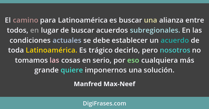 El camino para Latinoamérica es buscar una alianza entre todos, en lugar de buscar acuerdos subregionales. En las condiciones actua... - Manfred Max-Neef