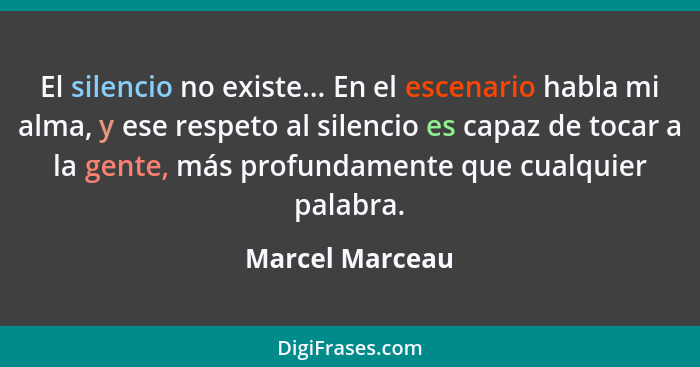 El silencio no existe... En el escenario habla mi alma, y ese respeto al silencio es capaz de tocar a la gente, más profundamente que... - Marcel Marceau