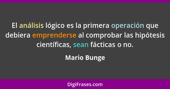 El análisis lógico es la primera operación que debiera emprenderse al comprobar las hipótesis científicas, sean fácticas o no.... - Mario Bunge