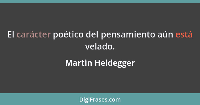 El carácter poético del pensamiento aún está velado.... - Martin Heidegger