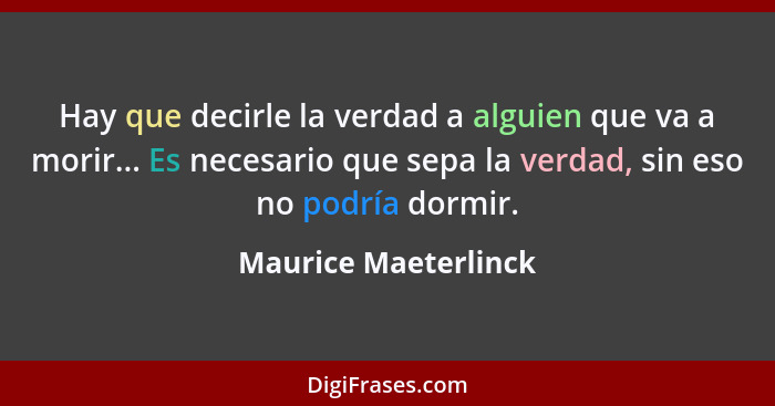 Hay que decirle la verdad a alguien que va a morir... Es necesario que sepa la verdad, sin eso no podría dormir.... - Maurice Maeterlinck