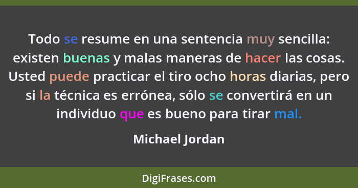 Todo se resume en una sentencia muy sencilla: existen buenas y malas maneras de hacer las cosas. Usted puede practicar el tiro ocho h... - Michael Jordan