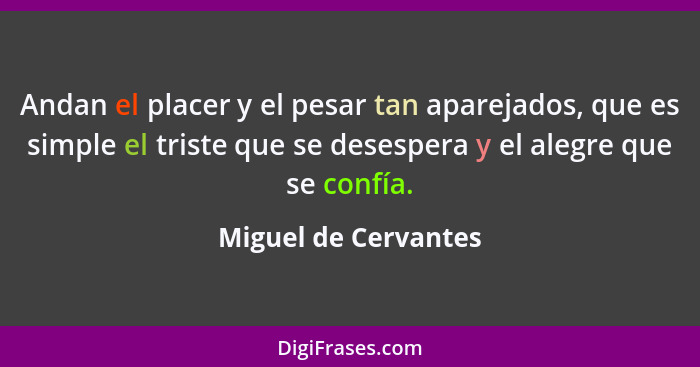 Andan el placer y el pesar tan aparejados, que es simple el triste que se desespera y el alegre que se confía.... - Miguel de Cervantes