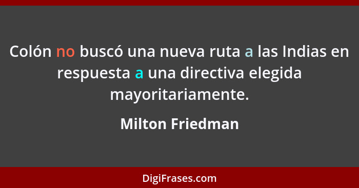 Colón no buscó una nueva ruta a las Indias en respuesta a una directiva elegida mayoritariamente.... - Milton Friedman