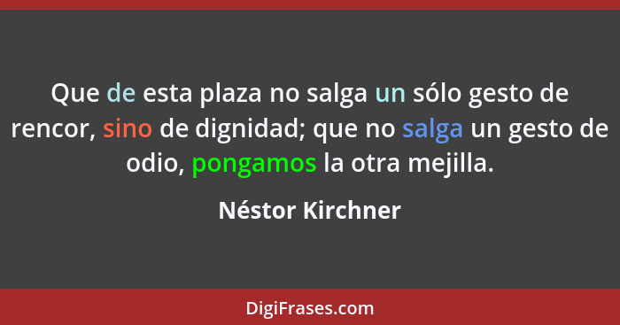 Que de esta plaza no salga un sólo gesto de rencor, sino de dignidad; que no salga un gesto de odio, pongamos la otra mejilla.... - Néstor Kirchner