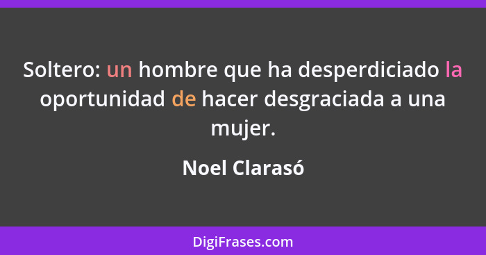 Soltero: un hombre que ha desperdiciado la oportunidad de hacer desgraciada a una mujer.... - Noel Clarasó