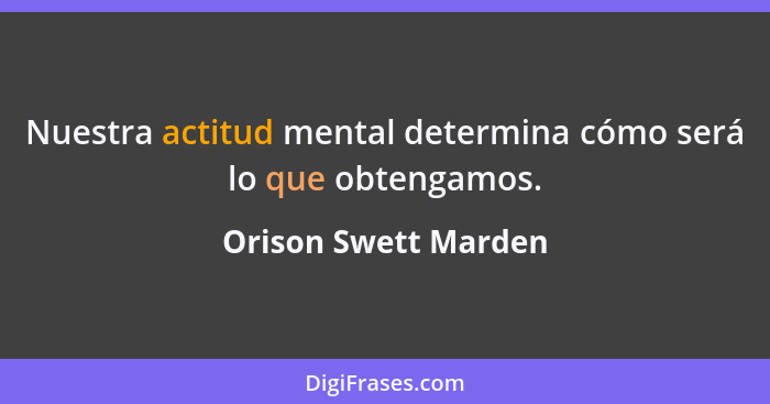 Nuestra actitud mental determina cómo será lo que obtengamos.... - Orison Swett Marden