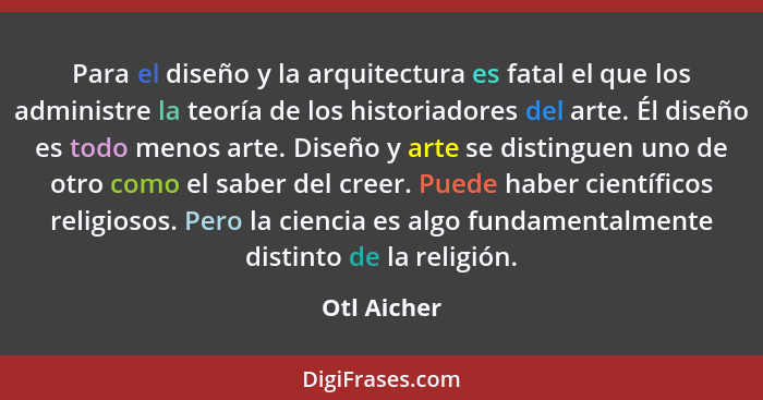 Para el diseño y la arquitectura es fatal el que los administre la teoría de los historiadores del arte. Él diseño es todo menos arte. Di... - Otl Aicher