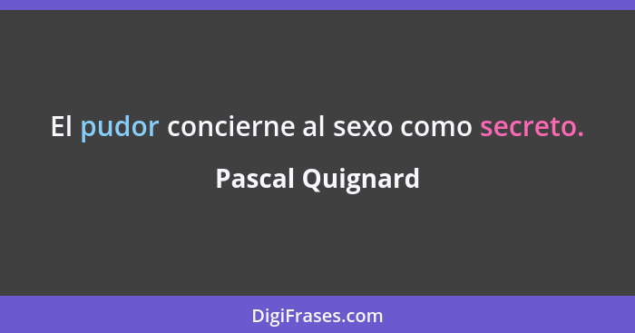 El pudor concierne al sexo como secreto.... - Pascal Quignard