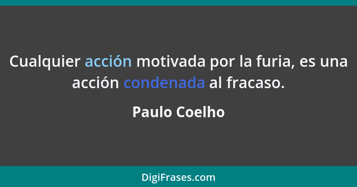 Cualquier acción motivada por la furia, es una acción condenada al fracaso.... - Paulo Coelho