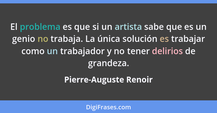 El problema es que si un artista sabe que es un genio no trabaja. La única solución es trabajar como un trabajador y no tener... - Pierre-Auguste Renoir