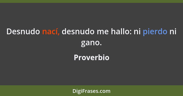 Desnudo nací, desnudo me hallo: ni pierdo ni gano.... - Proverbio