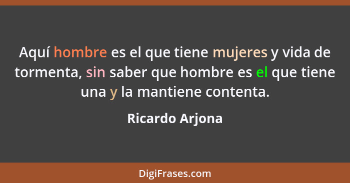 Aquí hombre es el que tiene mujeres y vida de tormenta, sin saber que hombre es el que tiene una y la mantiene contenta.... - Ricardo Arjona