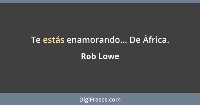 Te estás enamorando... De África.... - Rob Lowe