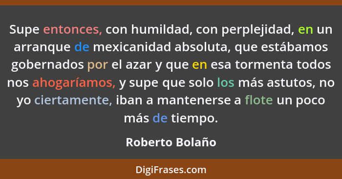 Supe entonces, con humildad, con perplejidad, en un arranque de mexicanidad absoluta, que estábamos gobernados por el azar y que en e... - Roberto Bolaño