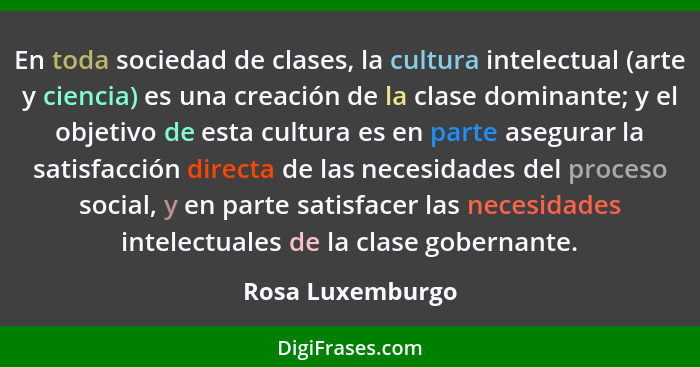 En toda sociedad de clases, la cultura intelectual (arte y ciencia) es una creación de la clase dominante; y el objetivo de esta cul... - Rosa Luxemburgo