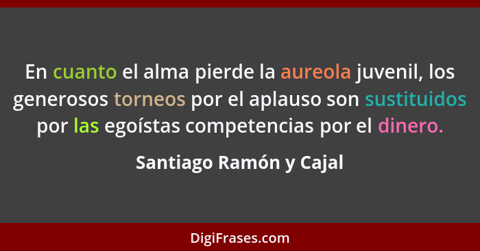 En cuanto el alma pierde la aureola juvenil, los generosos torneos por el aplauso son sustituidos por las egoístas competenci... - Santiago Ramón y Cajal