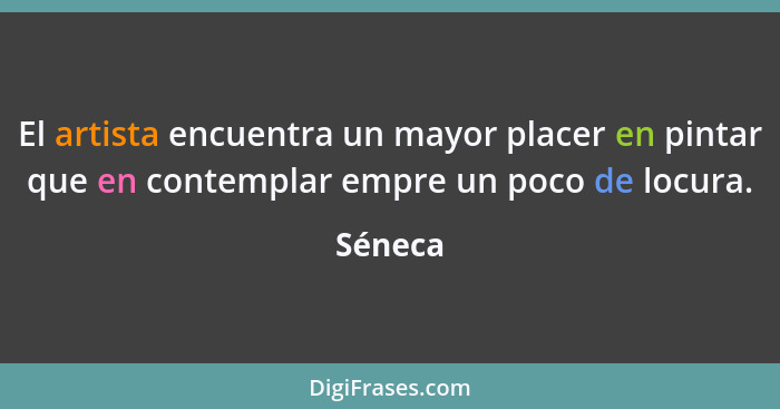 El artista encuentra un mayor placer en pintar que en contemplar empre un poco de locura.... - Séneca