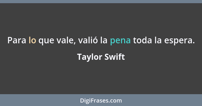 Para lo que vale, valió la pena toda la espera.... - Taylor Swift