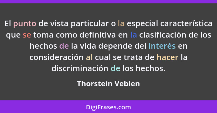 El punto de vista particular o la especial característica que se toma como definitiva en la clasificación de los hechos de la vida... - Thorstein Veblen