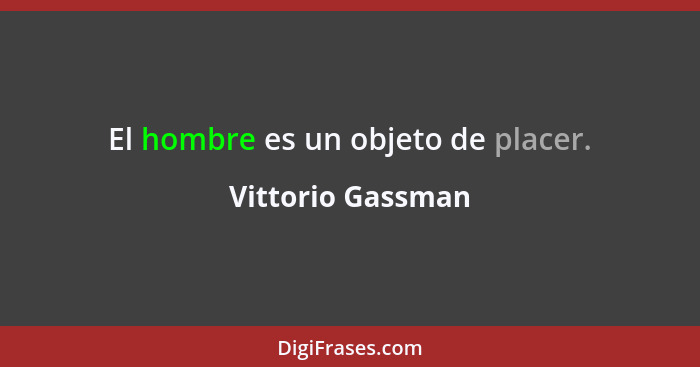 El hombre es un objeto de placer.... - Vittorio Gassman