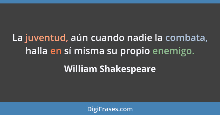 La juventud, aún cuando nadie la combata, halla en sí misma su propio enemigo.... - William Shakespeare