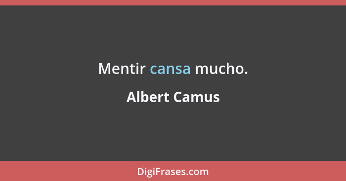 Mentir cansa mucho.... - Albert Camus