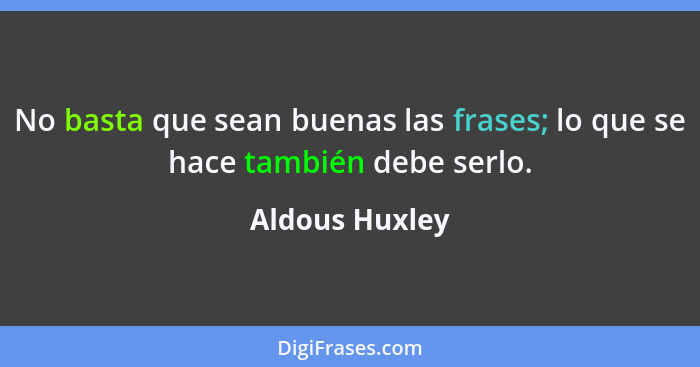 No basta que sean buenas las frases; lo que se hace también debe serlo.... - Aldous Huxley