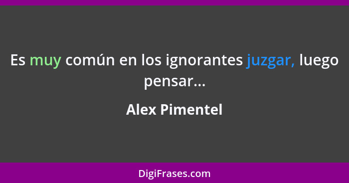 Es muy común en los ignorantes juzgar, luego pensar...... - Alex Pimentel
