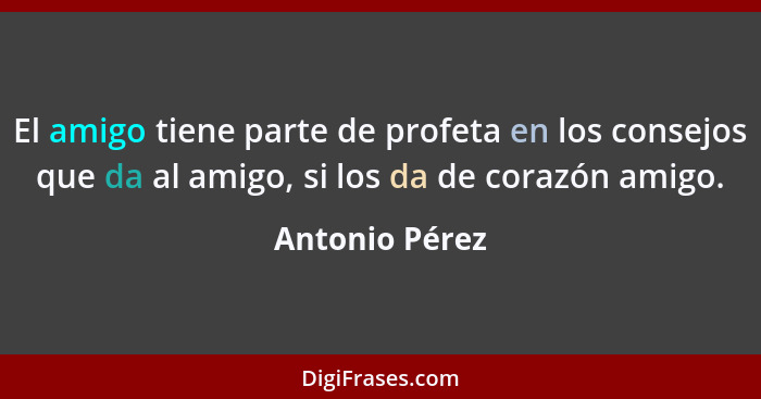 El amigo tiene parte de profeta en los consejos que da al amigo, si los da de corazón amigo.... - Antonio Pérez
