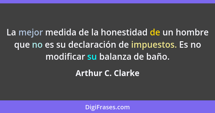 La mejor medida de la honestidad de un hombre que no es su declaración de impuestos. Es no modificar su balanza de baño.... - Arthur C. Clarke