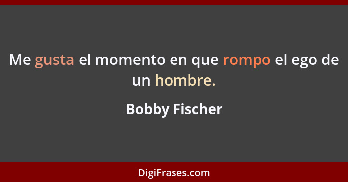 Me gusta el momento en que rompo el ego de un hombre.... - Bobby Fischer