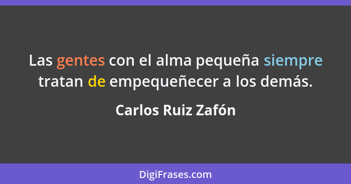 Las gentes con el alma pequeña siempre tratan de empequeñecer a los demás.... - Carlos Ruiz Zafón