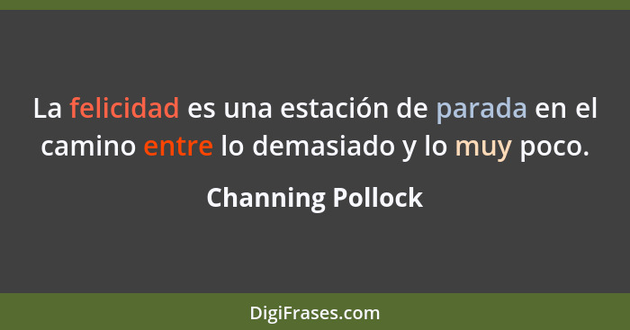 La felicidad es una estación de parada en el camino entre lo demasiado y lo muy poco.... - Channing Pollock