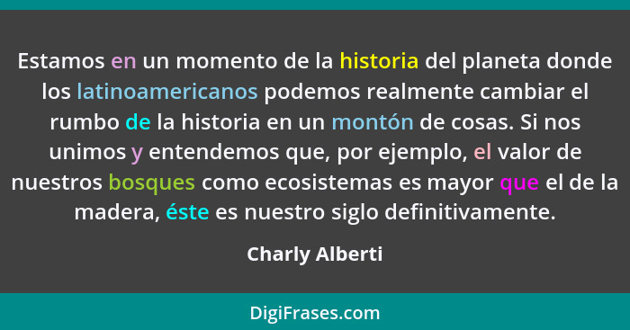 Estamos en un momento de la historia del planeta donde los latinoamericanos podemos realmente cambiar el rumbo de la historia en un m... - Charly Alberti